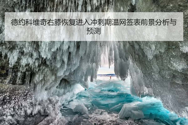 德约科维奇右膝恢复进入冲刺期温网签表前景分析与预测
