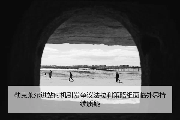 勒克莱尔进站时机引发争议法拉利策略组面临外界持续质疑