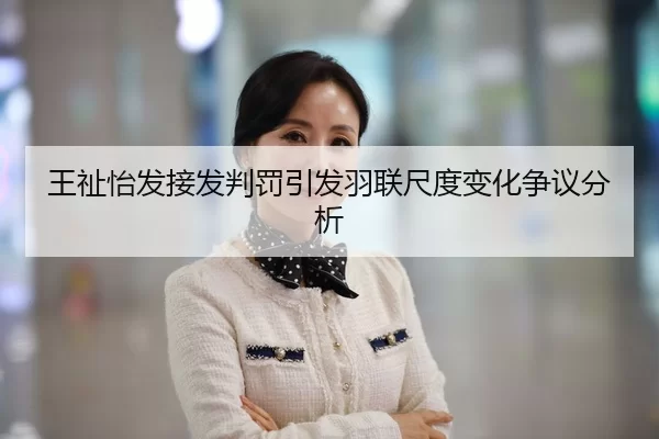 王祉怡发接发判罚引发羽联尺度变化争议分析