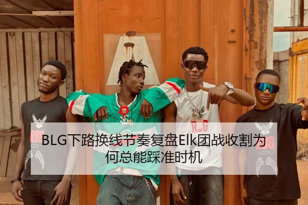 BLG下路换线节奏复盘Elk团战收割为何总能踩准时机