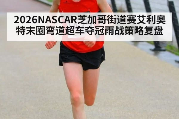 2026NASCAR芝加哥街道赛艾利奥特末圈弯道超车夺冠雨战策略复盘