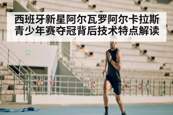 西班牙新星阿尔瓦罗阿尔卡拉斯青少年赛夺冠背后技术特点解读