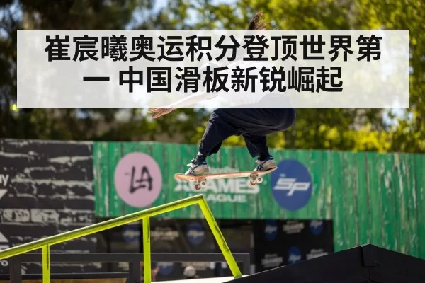 崔宸曦奥运积分登顶世界第一 中国滑板新锐崛起