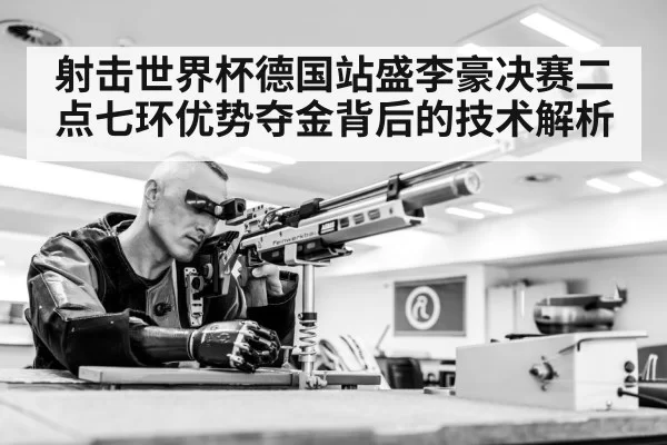 射击世界杯德国站盛李豪决赛二点七环优势夺金背后的技术解析