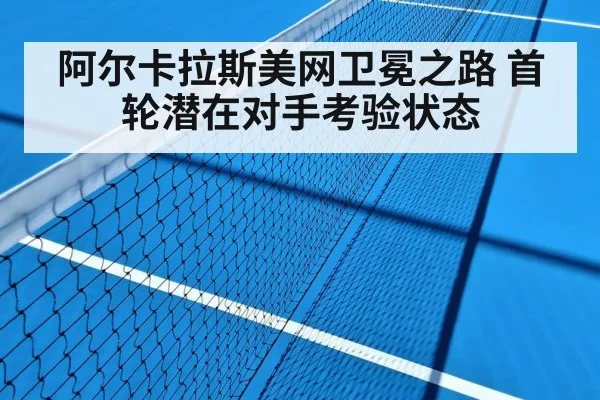 阿尔卡拉斯美网卫冕之路 首轮潜在对手考验状态