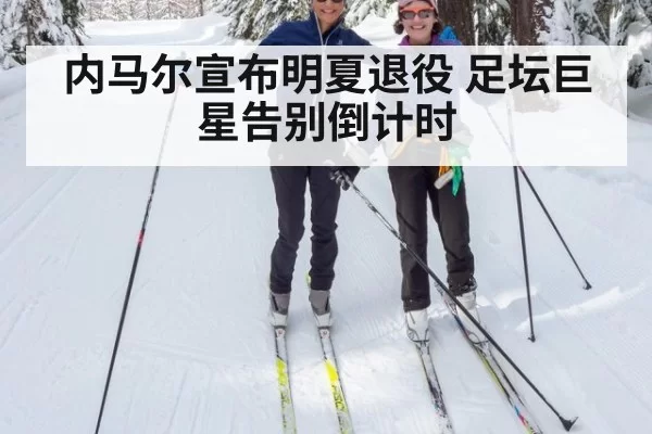 内马尔宣布明夏退役 足坛巨星告别倒计时