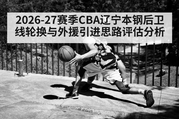 2026-27赛季CBA辽宁本钢后卫线轮换与外援引进思路评估分析